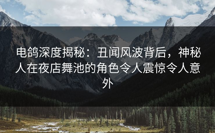 电鸽深度揭秘:丑闻风波背后,神秘人在夜店舞池的角色令人震惊令人意外 电鸽深度揭秘:丑闻风波背后,神秘人在夜店舞池的角色令人震惊令人意外
