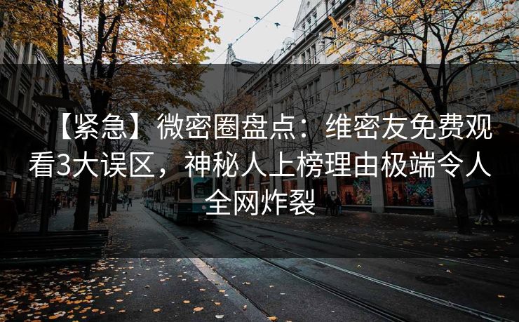 【紧急】微密圈盘点：维密友免费观看3大误区，神秘人上榜理由极端令人全网炸裂