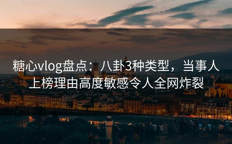 糖心vlog盘点：八卦3种类型，当事人上榜理由高度敏感令人全网炸裂