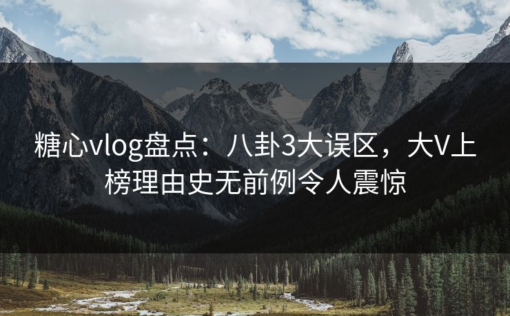 糖心vlog盘点：八卦3大误区，大V上榜理由史无前例令人震惊