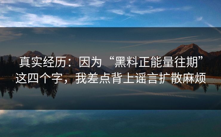 真实经历：因为“黑料正能量往期”这四个字，我差点背上谣言扩散麻烦