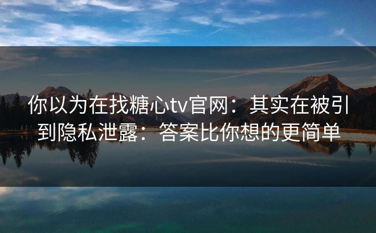 你以为在找糖心tv官网：其实在被引到隐私泄露：答案比你想的更简单