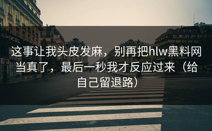 这事让我头皮发麻，别再把hlw黑料网当真了，最后一秒我才反应过来（给自己留退路）