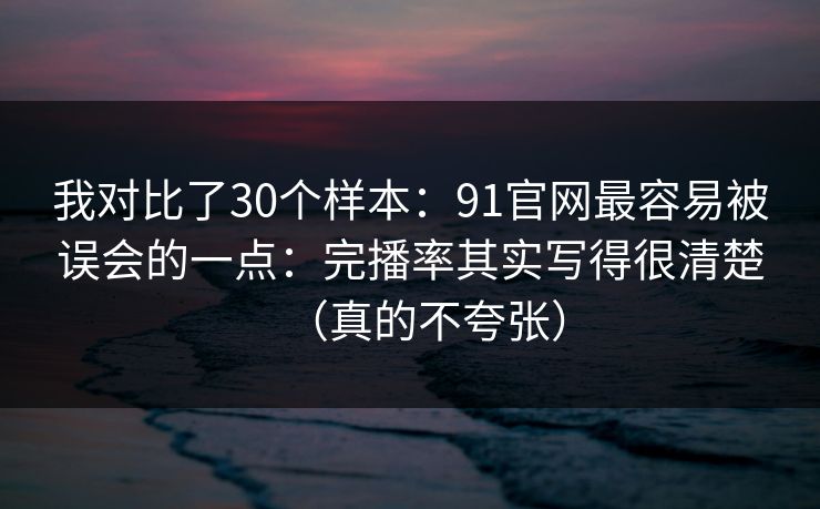 我对比了30个样本:91官网最容易被误会的一点:完播率其实写得很清楚(真的不夸张) 我对比了30个样本:91官网最容易被误会的一点:完播率其实写得很清楚(真的不夸张)