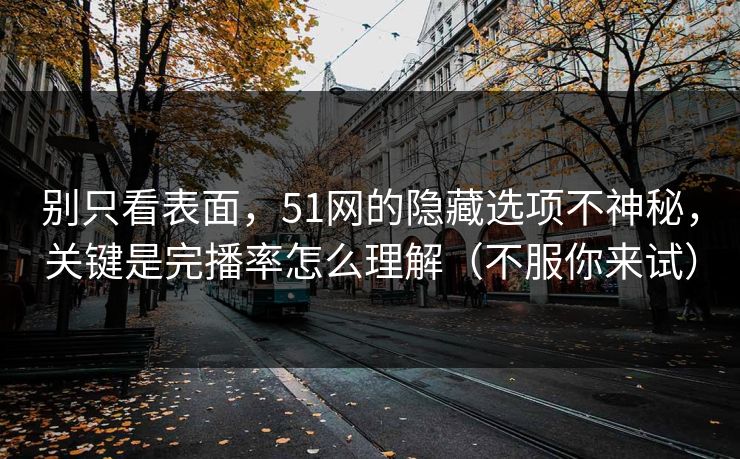 别只看表面，51网的隐藏选项不神秘，关键是完播率怎么理解（不服你来试）