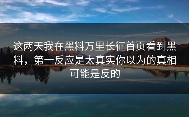 这两天我在黑料万里长征首页看到黑料，第一反应是太真实你以为的真相可能是反的