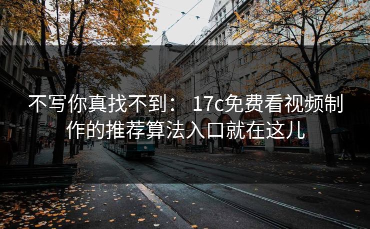 不写你真找不到： 17c免费看视频制作的推荐算法入口就在这儿