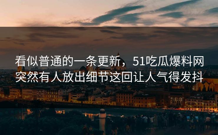 看似普通的一条更新，51吃瓜爆料网突然有人放出细节这回让人气得发抖