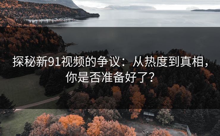 探秘新91视频的争议：从热度到真相，你是否准备好了？