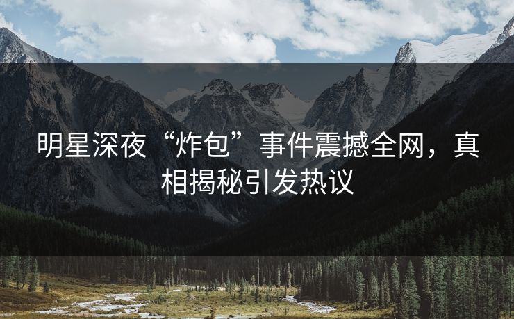 明星深夜“炸包”事件震撼全网，真相揭秘引发热议