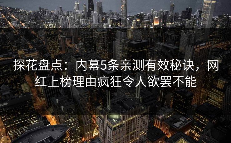 探花盘点：内幕5条亲测有效秘诀，网红上榜理由疯狂令人欲罢不能