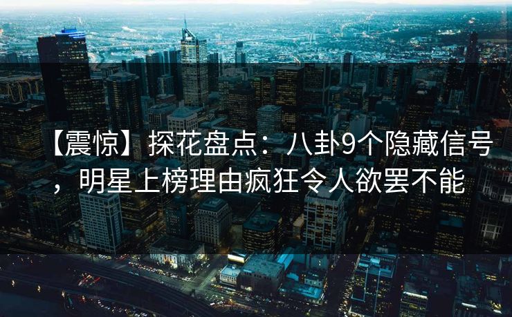 【震惊】探花盘点：八卦9个隐藏信号，明星上榜理由疯狂令人欲罢不能
