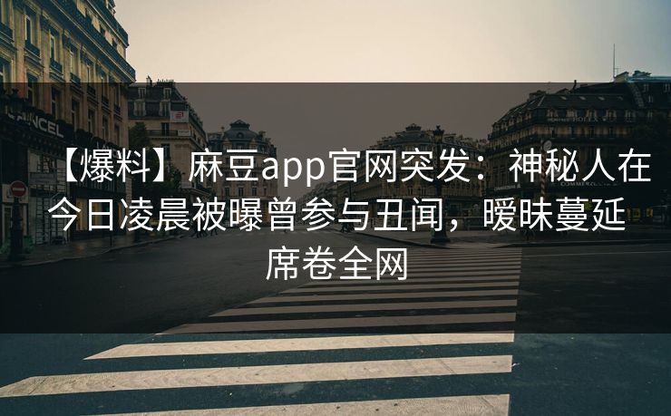 【爆料】麻豆app官网突发：神秘人在今日凌晨被曝曾参与丑闻，暧昧蔓延席卷全网