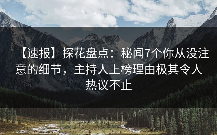【速报】探花盘点：秘闻7个你从没注意的细节，主持人上榜理由极其令人热议不止