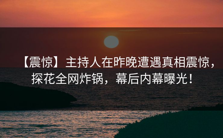 【震惊】主持人在昨晚遭遇真相震惊，探花全网炸锅，幕后内幕曝光！