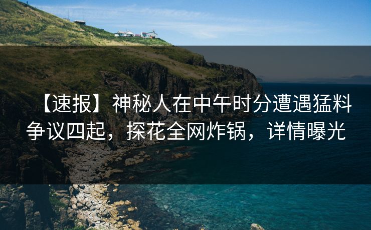 【速报】神秘人在中午时分遭遇猛料争议四起，探花全网炸锅，详情曝光