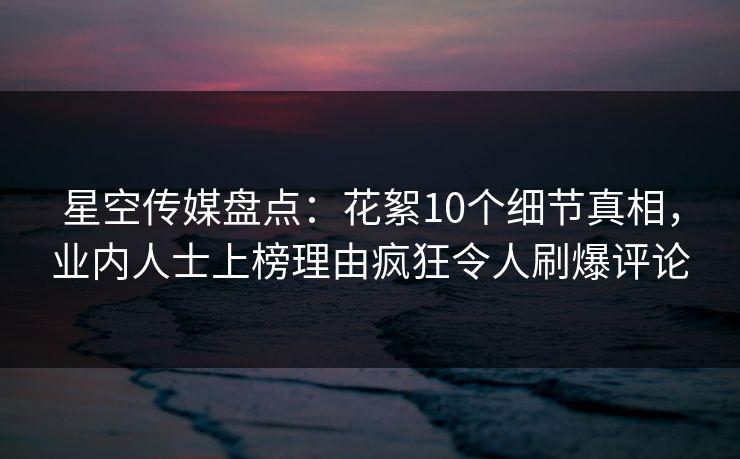 星空传媒盘点：花絮10个细节真相，业内人士上榜理由疯狂令人刷爆评论