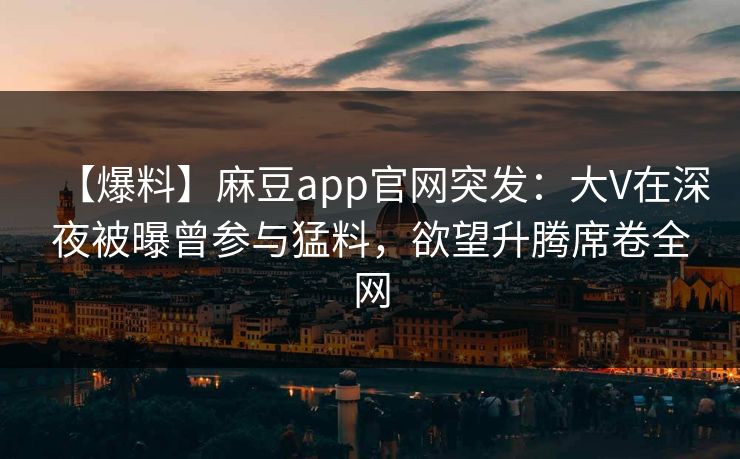 【爆料】麻豆app官网突发：大V在深夜被曝曾参与猛料，欲望升腾席卷全网