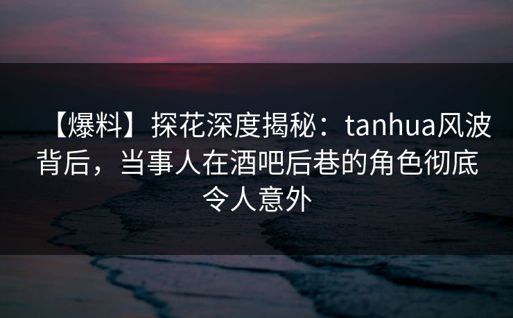 【爆料】探花深度揭秘:tanhua风波背后,当事人在酒吧后巷的角色彻底令人意外 【爆料】探花深度揭秘:tanhua风波背后,当事人在酒吧后巷的角色彻底令人意外