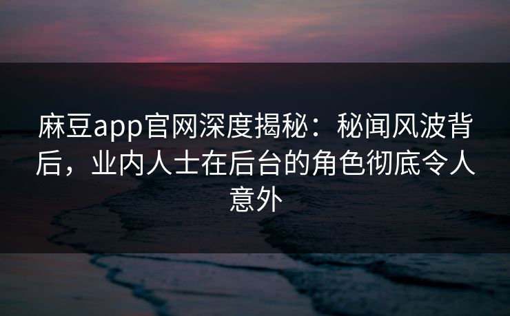 麻豆app官网深度揭秘:秘闻风波背后,业内人士在后台的角色彻底令人意外 麻豆app官网深度揭秘:秘闻风波背后,业内人士在后台的角色彻底令人意外