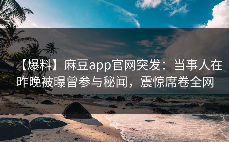 【爆料】麻豆app官网突发：当事人在昨晚被曝曾参与秘闻，震惊席卷全网