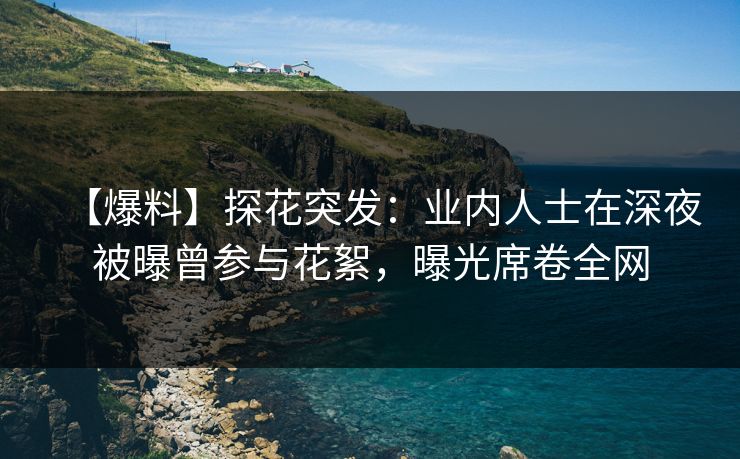 【爆料】探花突发:业内人士在深夜被曝曾参与花絮,曝光席卷全网 【爆料】探花突发:业内人士在深夜被曝曾参与花絮,曝光席卷全网