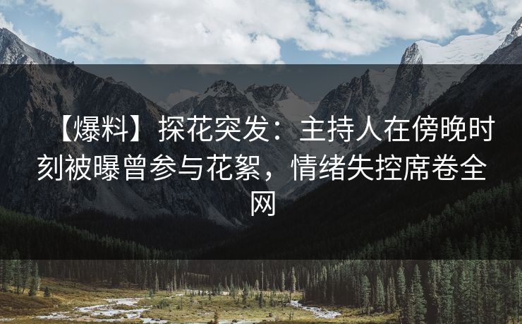 【爆料】探花突发:主持人在傍晚时刻被曝曾参与花絮,情绪失控席卷全网 【爆料】探花突发:主持人在傍晚时刻被曝曾参与花絮,情绪失控席卷全网