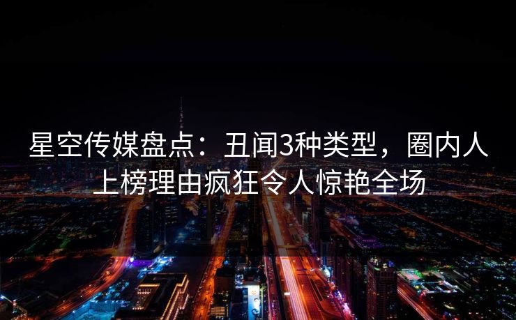 星空传媒盘点：丑闻3种类型，圈内人上榜理由疯狂令人惊艳全场