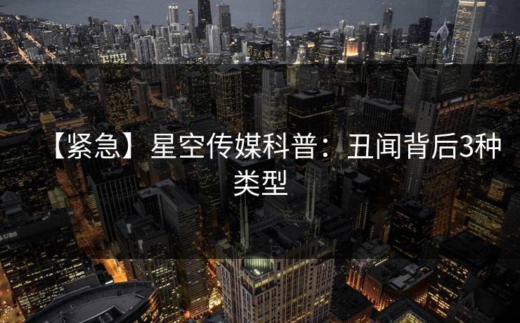 【紧急】星空传媒科普:丑闻背后3种类型 【紧急】星空传媒科普:丑闻背后3种类型