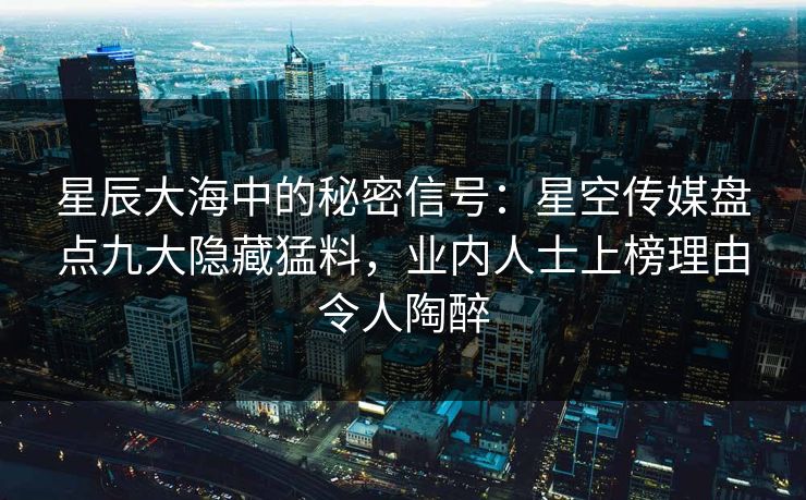 星辰大海中的秘密信号：星空传媒盘点九大隐藏猛料，业内人士上榜理由令人陶醉