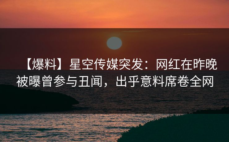 【爆料】星空传媒突发：网红在昨晚被曝曾参与丑闻，出乎意料席卷全网
