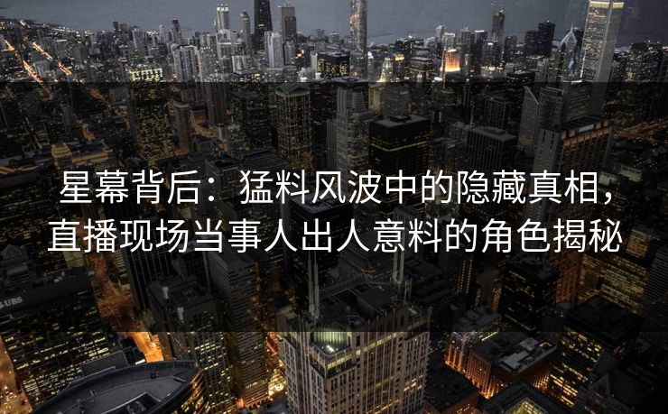 星幕背后:猛料风波中的隐藏真相,直播现场当事人出人意料的角色揭秘 星幕背后:猛料风波中的隐藏真相,直播现场当事人出人意料的角色揭秘