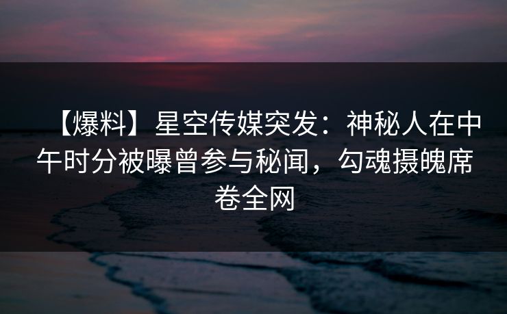 【爆料】星空传媒突发:神秘人在中午时分被曝曾参与秘闻,勾魂摄魄席卷全网 【爆料】星空传媒突发:神秘人在中午时分被曝曾参与秘闻,勾魂摄魄席卷全网
