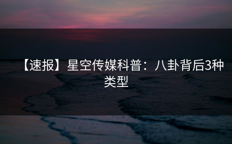 【速报】星空传媒科普:八卦背后3种类型 【速报】星空传媒科普:八卦背后3种类型