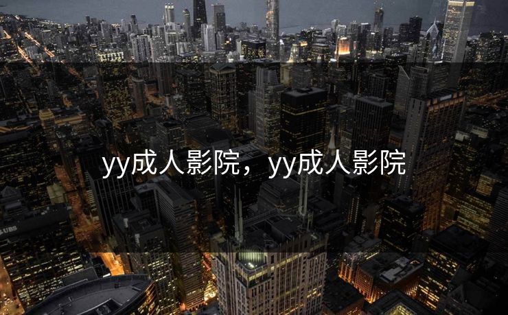 yy成人影院，yy成人影院
