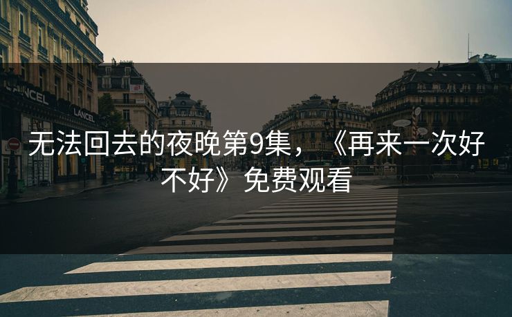 无法回去的夜晚第9集，《再来一次好不好》免费观看