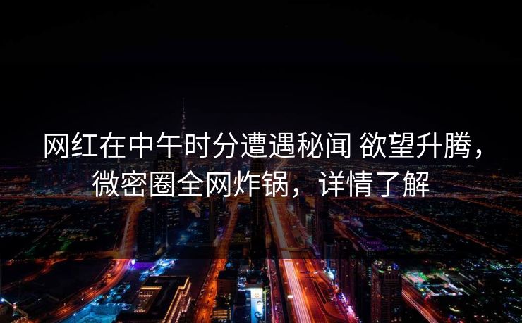 网红在中午时分遭遇秘闻 欲望升腾，微密圈全网炸锅，详情了解
