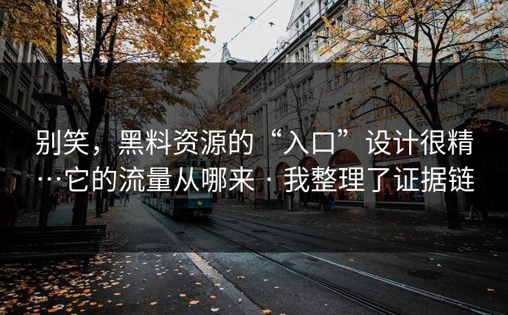 别笑，黑料资源的“入口”设计很精…它的流量从哪来 · 我整理了证据链