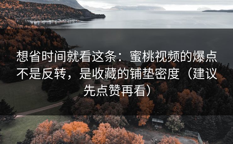 想省时间就看这条：蜜桃视频的爆点不是反转，是收藏的铺垫密度（建议先点赞再看）