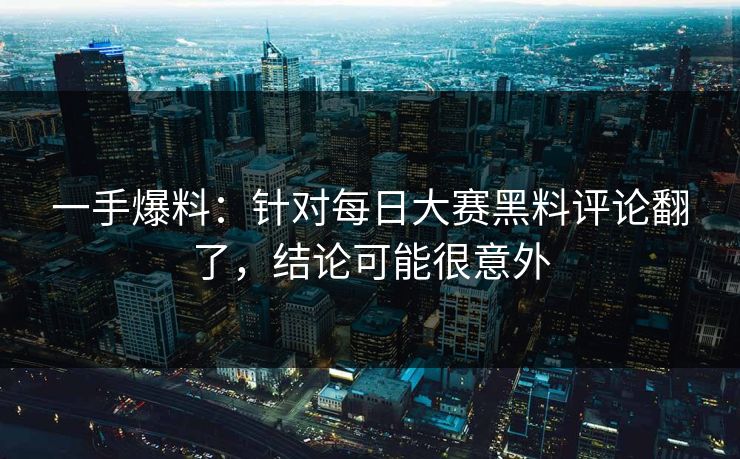 一手爆料:针对每日大赛黑料评论翻了,结论可能很意外 一手爆料:针对每日大赛黑料评论翻了,结论可能很意外
