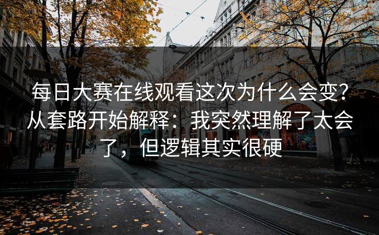 每日大赛在线观看这次为什么会变？从套路开始解释：我突然理解了太会了，但逻辑其实很硬