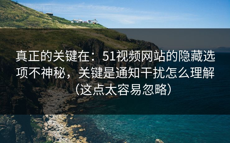 真正的关键在：51视频网站的隐藏选项不神秘，关键是通知干扰怎么理解（这点太容易忽略）