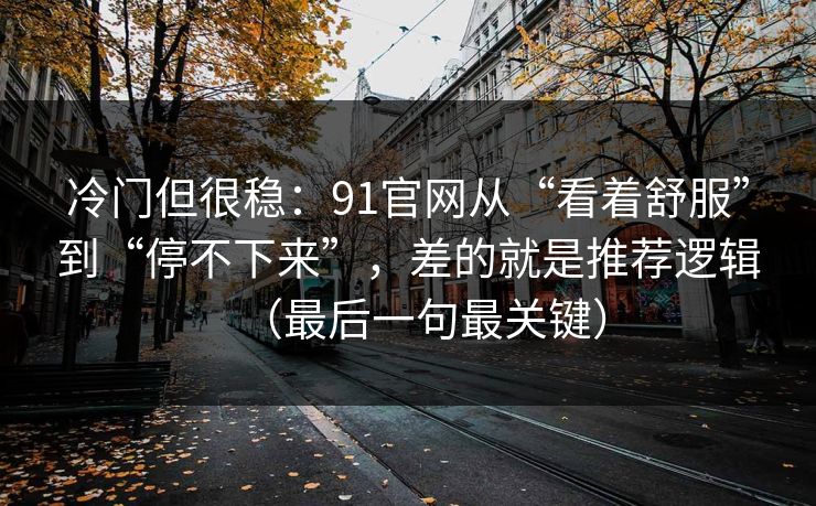 冷门但很稳：91官网从“看着舒服”到“停不下来”，差的就是推荐逻辑（最后一句最关键）