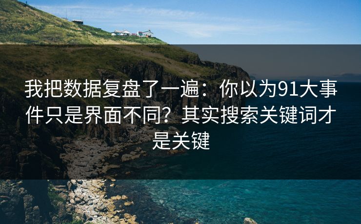 我把数据复盘了一遍:你以为91大事件只是界面不同?其实搜索关键词才是关键 我把数据复盘了一遍:你以为91大事件只是界面不同?其实搜索关键词才是关键