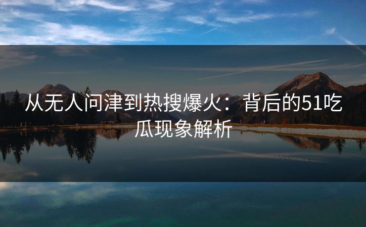 从无人问津到热搜爆火：背后的51吃瓜现象解析
