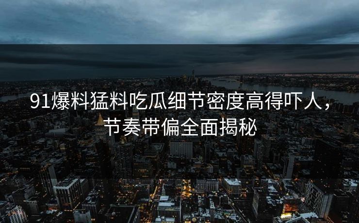 91爆料猛料吃瓜细节密度高得吓人，节奏带偏全面揭秘